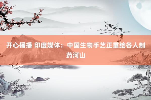 开心播播 印度媒体：中国生物手艺正重绘各人制药河山