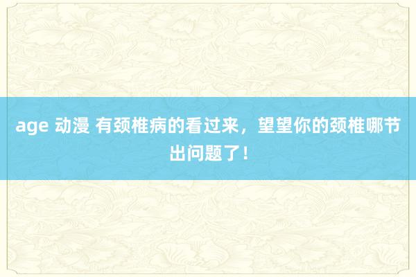 age 动漫 有颈椎病的看过来，望望你的颈椎哪节出问题了！
