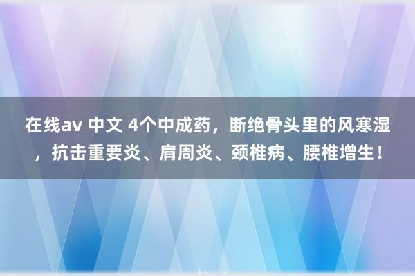 在线av 中文 4个中成药，断绝骨头里的风寒湿，抗击重要炎、肩周炎、颈椎病、腰椎增生！
