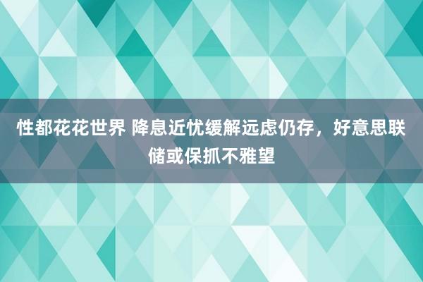 性都花花世界 降息近忧缓解远虑仍存，好意思联储或保抓不雅望