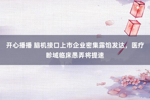 开心播播 脑机接口上市企业密集露馅发达，医疗畛域临床愚弄将提速