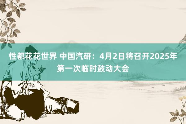 性都花花世界 中国汽研：4月2日将召开2025年第一次临时鼓动大会