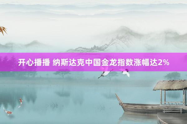 开心播播 纳斯达克中国金龙指数涨幅达2%