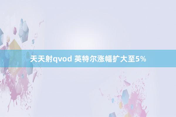 天天射qvod 英特尔涨幅扩大至5%
