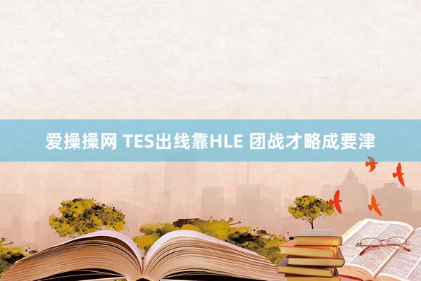 爱操操网 TES出线靠HLE 团战才略成要津