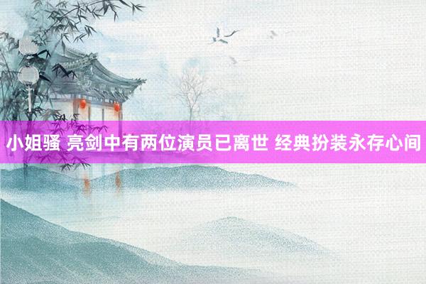 小姐骚 亮剑中有两位演员已离世 经典扮装永存心间