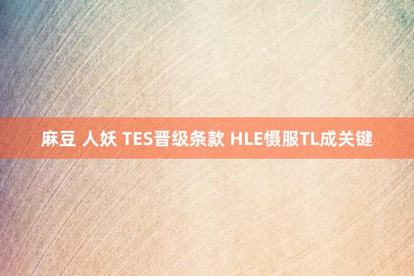 麻豆 人妖 TES晋级条款 HLE慑服TL成关键