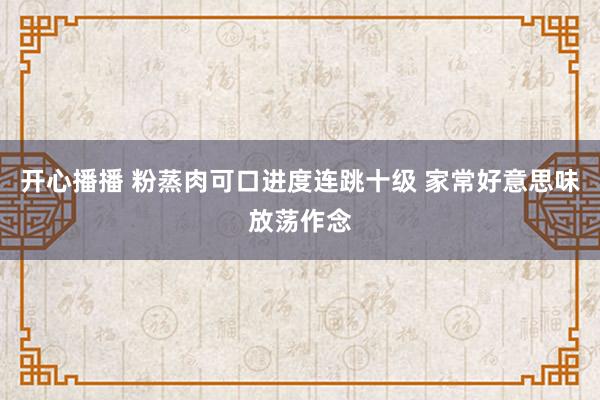 开心播播 粉蒸肉可口进度连跳十级 家常好意思味放荡作念