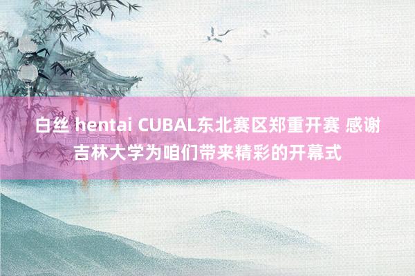 白丝 hentai CUBAL东北赛区郑重开赛 感谢吉林大学为咱们带来精彩的开幕式