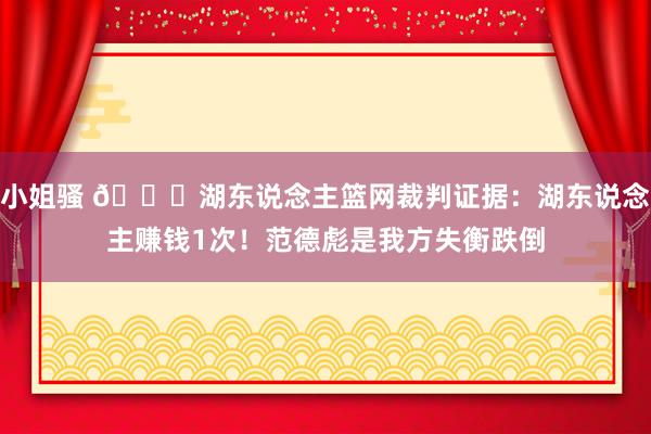 小姐骚 📝湖东说念主篮网裁判证据：湖东说念主赚钱1次！范德彪是我方失衡跌倒