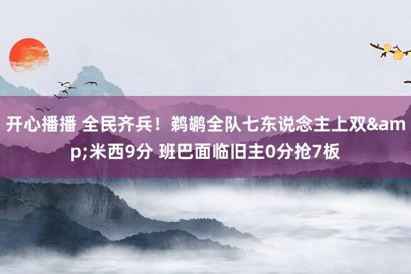 开心播播 全民齐兵！鹈鹕全队七东说念主上双&米西9分 班巴面临旧主0分抢7板