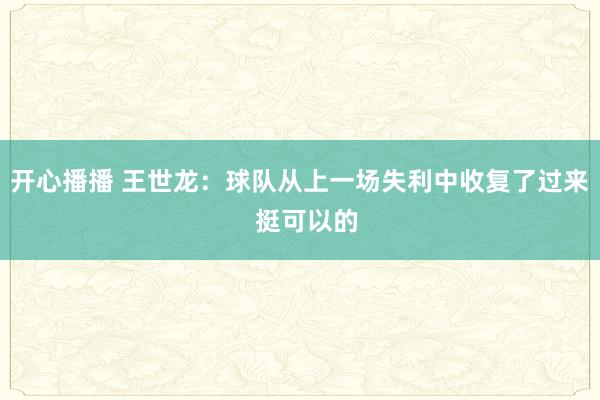开心播播 王世龙：球队从上一场失利中收复了过来  挺可以的