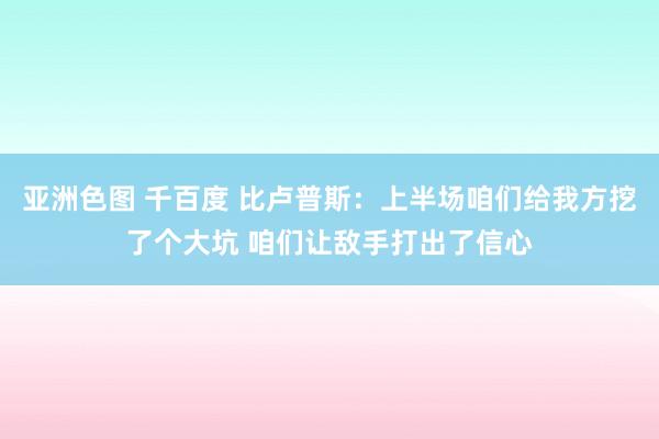 亚洲色图 千百度 比卢普斯：上半场咱们给我方挖了个大坑 咱们让敌手打出了信心