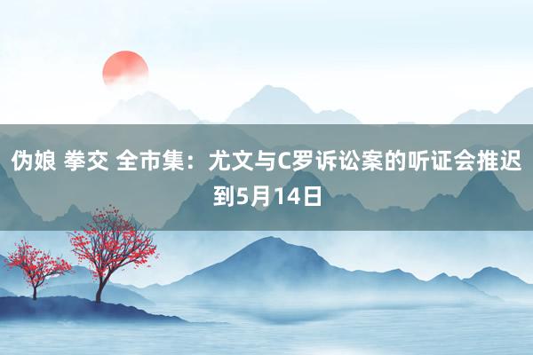 伪娘 拳交 全市集：尤文与C罗诉讼案的听证会推迟到5月14日