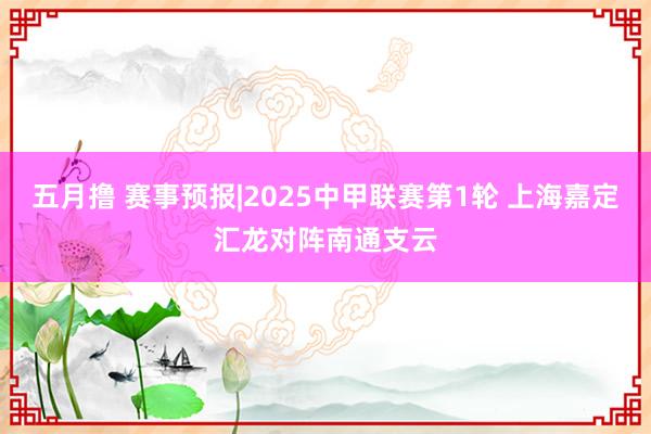 五月撸 赛事预报|2025中甲联赛第1轮 上海嘉定汇龙对阵南通支云