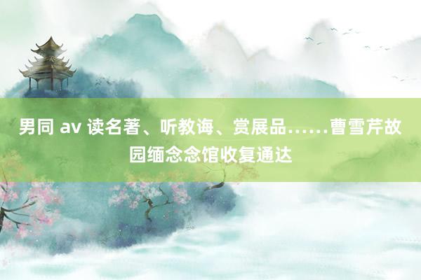 男同 av 读名著、听教诲、赏展品……曹雪芹故园缅念念馆收复通达
