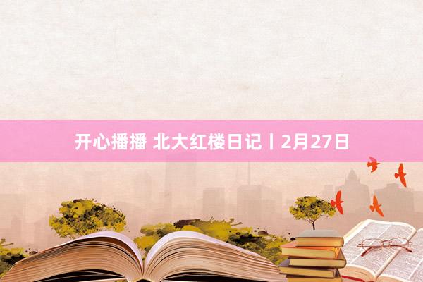 开心播播 北大红楼日记丨2月27日