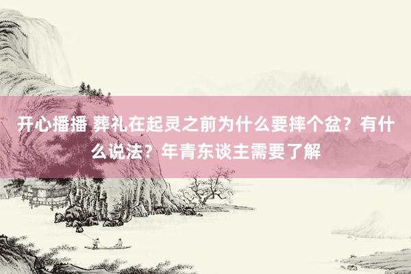 开心播播 葬礼在起灵之前为什么要摔个盆？有什么说法？年青东谈主需要了解