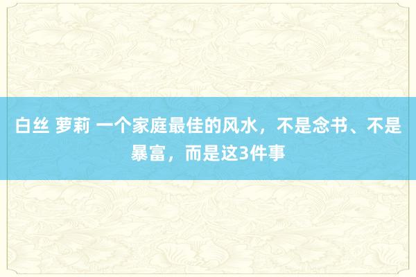 白丝 萝莉 一个家庭最佳的风水，不是念书、不是暴富，而是这3件事