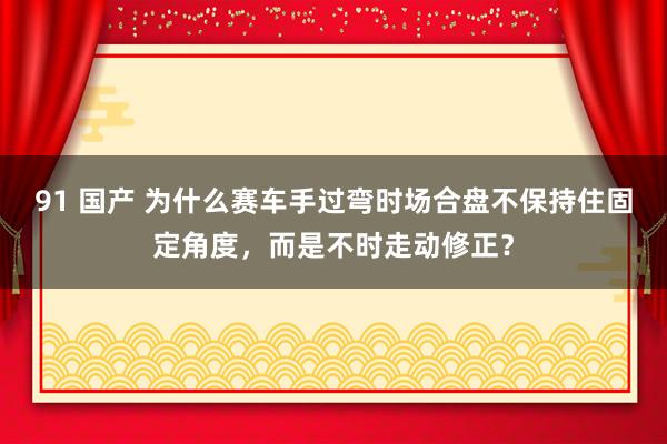 91 国产 为什么赛车手过弯时场合盘不保持住固定角度，而是不时走动修正？