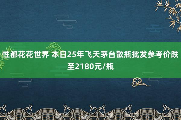 性都花花世界 本日25年飞天茅台散瓶批发参考价跌至2180元/瓶