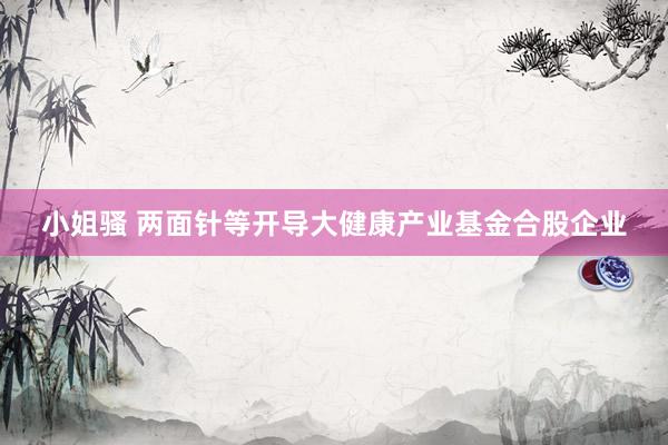 小姐骚 两面针等开导大健康产业基金合股企业