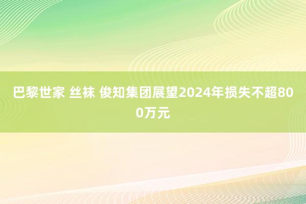 巴黎世家 丝袜 俊知集团展望2024年损失不超800万元