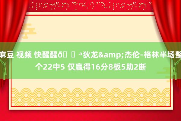 麻豆 视频 快醒醒😪狄龙&杰伦-格林半场整个22中5 仅赢得16分8板5助2断