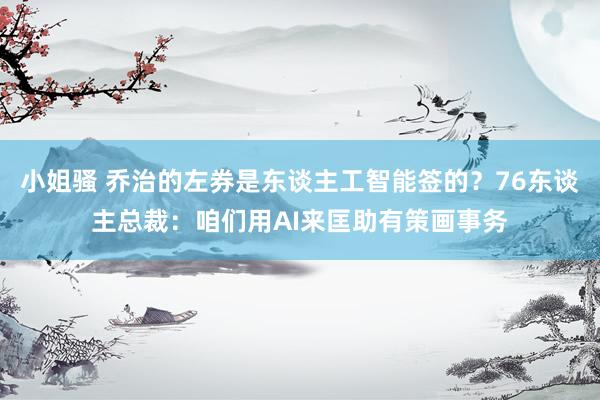 小姐骚 乔治的左券是东谈主工智能签的？76东谈主总裁：咱们用AI来匡助有策画事务