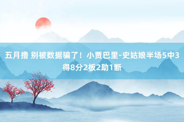 五月撸 别被数据骗了！小贾巴里-史姑娘半场5中3得8分2板2助1断