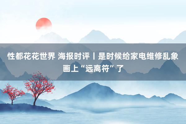 性都花花世界 海报时评丨是时候给家电维修乱象画上“远离符”了