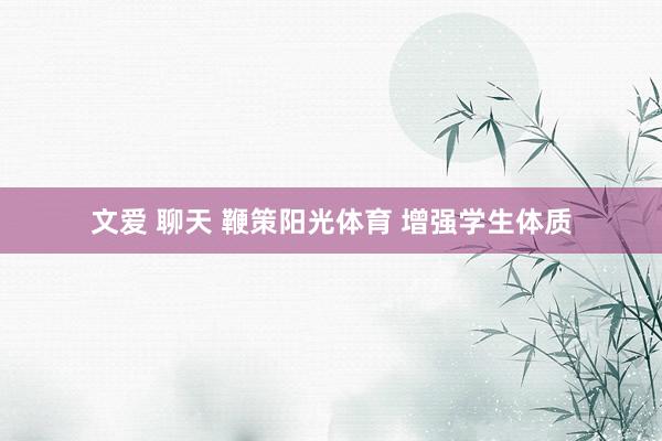 文爱 聊天 鞭策阳光体育 增强学生体质