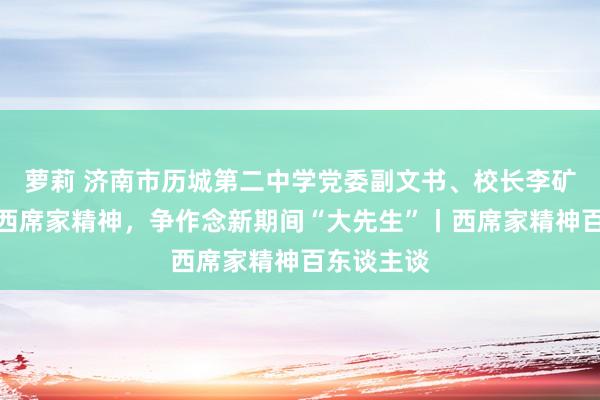 萝莉 济南市历城第二中学党委副文书、校长李矿水：推崇西席家精神，争作念新期间“大先生”丨西席家精神百东谈主谈