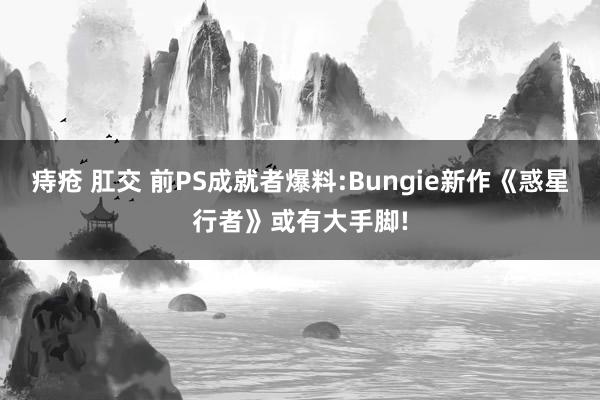 痔疮 肛交 前PS成就者爆料:Bungie新作《惑星行者》或有大手脚!
