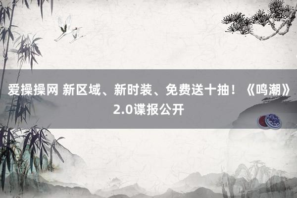 爱操操网 新区域、新时装、免费送十抽！《鸣潮》2.0谍报公开