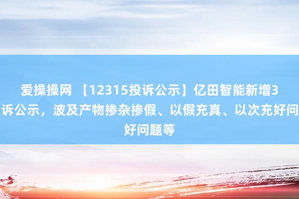 爱操操网 【12315投诉公示】亿田智能新增3件投诉公示，波及产物掺杂掺假、以假充真、以次充好问题等