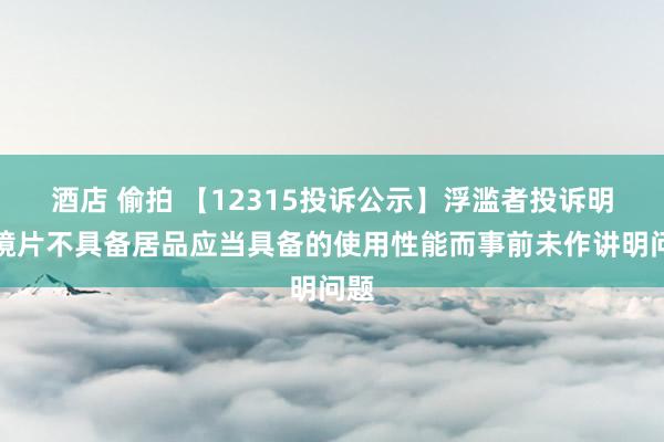 酒店 偷拍 【12315投诉公示】浮滥者投诉明月镜片不具备居品应当具备的使用性能而事前未作讲明问题