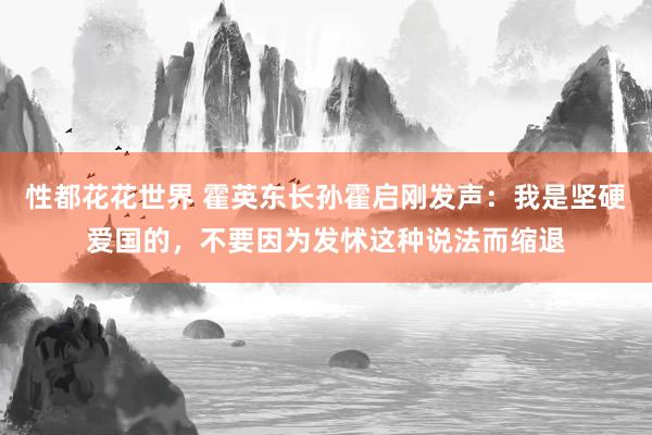 性都花花世界 霍英东长孙霍启刚发声：我是坚硬爱国的，不要因为发怵这种说法而缩退