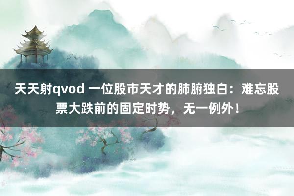 天天射qvod 一位股市天才的肺腑独白：难忘股票大跌前的固定时势，无一例外！
