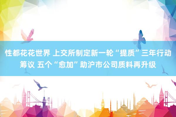 性都花花世界 上交所制定新一轮“提质”三年行动筹议 五个“愈加”助沪市公司质料再升级