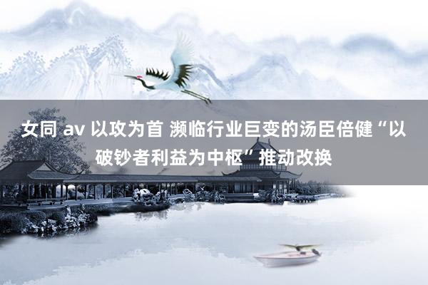 女同 av 以攻为首 濒临行业巨变的汤臣倍健“以破钞者利益为中枢”推动改换