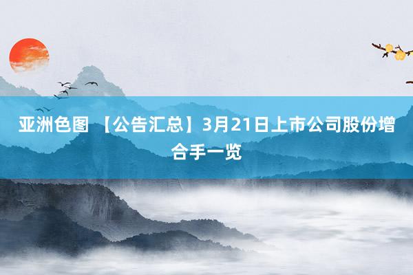 亚洲色图 【公告汇总】3月21日上市公司股份增合手一览
