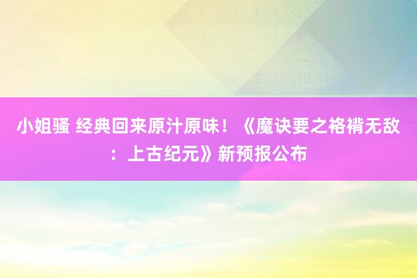 小姐骚 经典回来原汁原味！《魔诀要之袼褙无敌：上古纪元》新预报公布