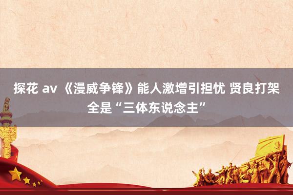 探花 av 《漫威争锋》能人激增引担忧 贤良打架全是“三体东说念主”
