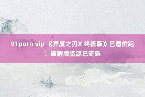 91porn vip 《异度之刃X 终极版》已遭偷跑！破解版资源已流露