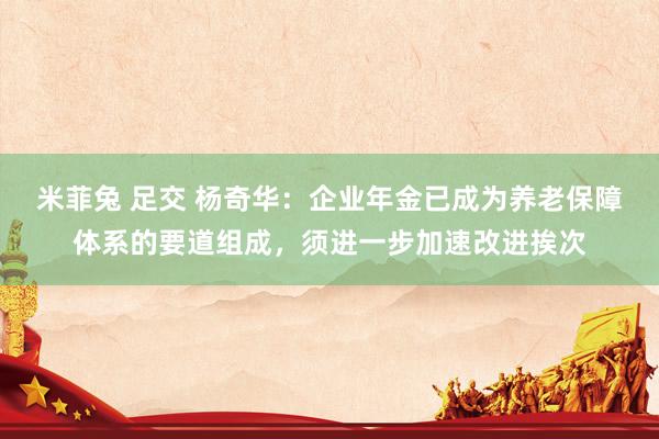 米菲兔 足交 杨奇华：企业年金已成为养老保障体系的要道组成，须进一步加速改进挨次