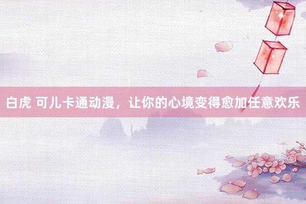 白虎 可儿卡通动漫，让你的心境变得愈加任意欢乐