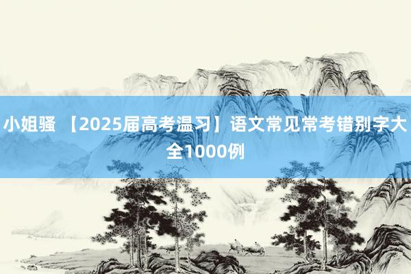 小姐骚 【2025届高考温习】语文常见常考错别字大全1000例