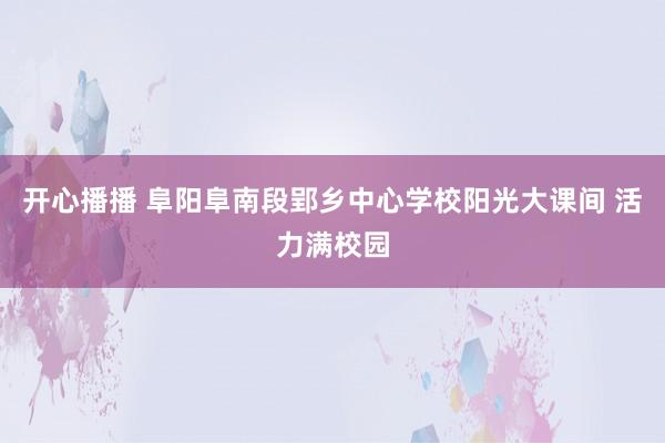 开心播播 阜阳阜南段郢乡中心学校阳光大课间 活力满校园