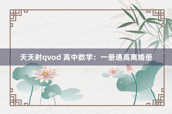 天天射qvod 高中数学：一册通高离婚册